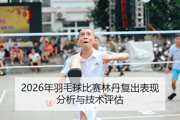 2026年羽毛球比赛林丹复出表现分析与技术评估