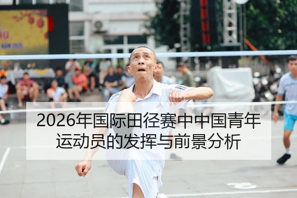2026年国际田径赛中中国青年运动员的发挥与前景分析