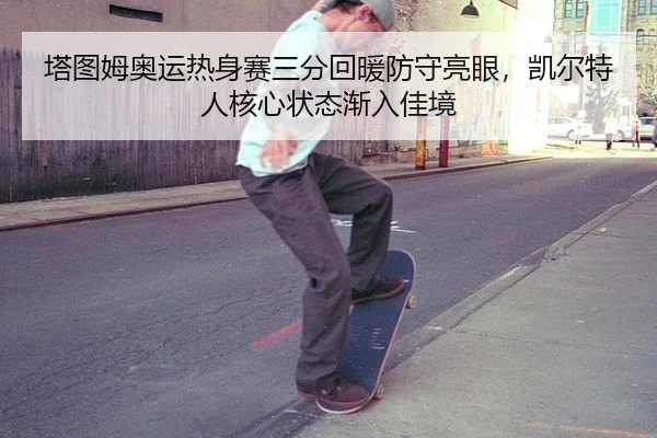 塔图姆奥运热身赛三分回暖防守亮眼，凯尔特人核心状态渐入佳境