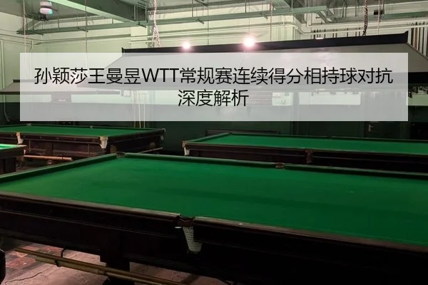 孙颖莎王曼昱WTT常规赛连续得分相持球对抗深度解析