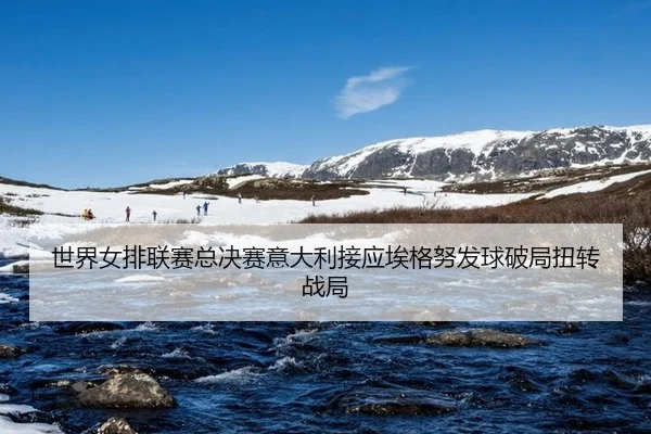 世界女排联赛总决赛意大利接应埃格努发球破局扭转战局
