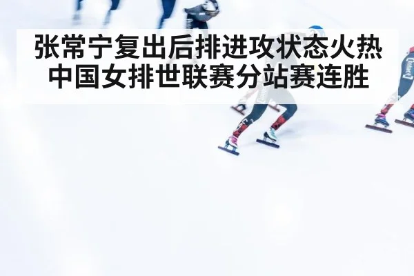 张常宁复出后排进攻状态火热中国女排世联赛分站赛连胜